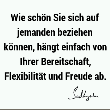 Wie schön Sie sich auf jemanden beziehen können, hängt einfach von Ihrer Bereitschaft, Flexibilität und Freude