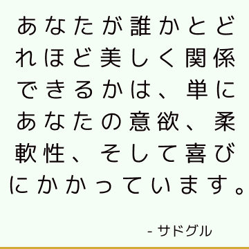 あなたが誰かとどれほど美しく関係できるかは、単にあなたの意欲、柔軟性、そして喜びにかかっています。