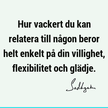 Hur vackert du kan relatera till någon beror helt enkelt på din villighet, flexibilitet och glä