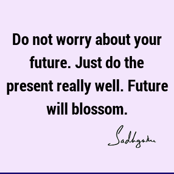Do not worry about your future. Just do the present really well. Future will