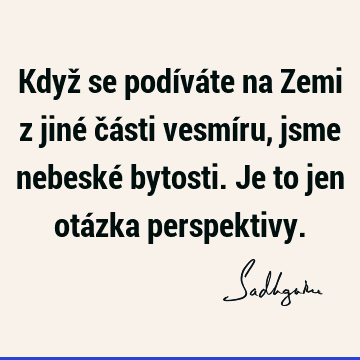 Když se podíváte na Zemi z jiné části vesmíru, jsme nebeské bytosti. Je to jen otázka