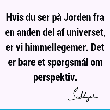 Hvis du ser på Jorden fra en anden del af universet, er vi himmellegemer. Det er bare et spørgsmål om