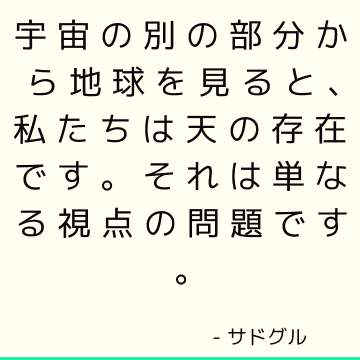 宇宙の別の部分から地球を見ると、私たちは天の存在です。 それは単なる視点の問題です。