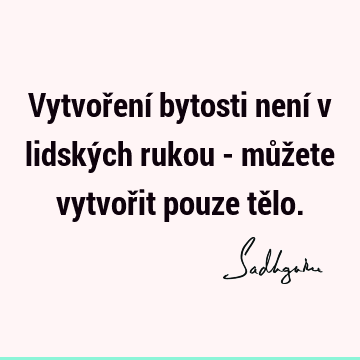 Vytvoření bytosti není v lidských rukou - můžete vytvořit pouze tě