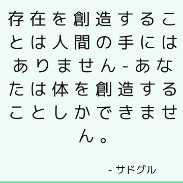 存在を創造することは人間の手にはありません-あなたは体を創造することしかできません。