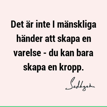 Det är inte i mänskliga händer att skapa en varelse - du kan bara skapa en