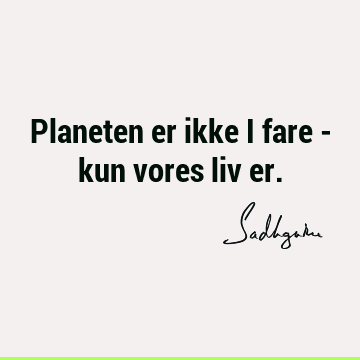 Planeten er ikke i fare - kun vores liv