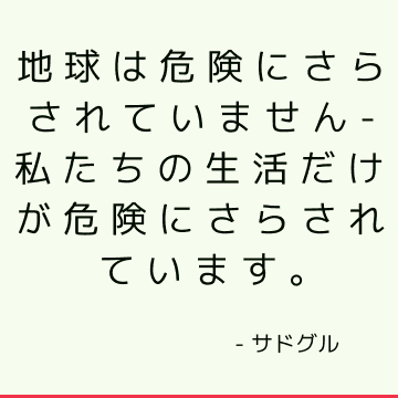 地球は危険にさらされていません-私たちの生活だけが危険にさらされています。