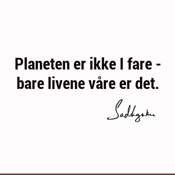 Planeten er ikke i fare - bare livene våre er