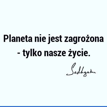 Planeta nie jest zagrożona - tylko nasze ż