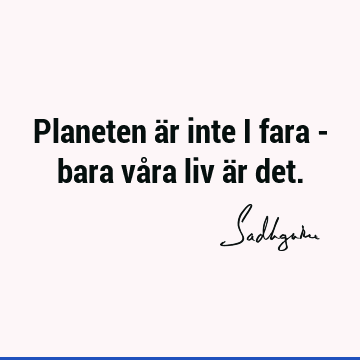 Planeten är inte i fara - bara våra liv är