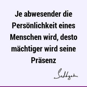 Je abwesender die Persönlichkeit eines Menschen wird, desto mächtiger wird seine Prä