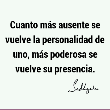 Cuanto más ausente se vuelve la personalidad de uno, más poderosa se vuelve su