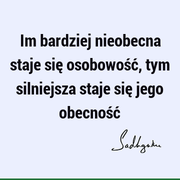 Im bardziej nieobecna staje się osobowość, tym silniejsza staje się jego obecność