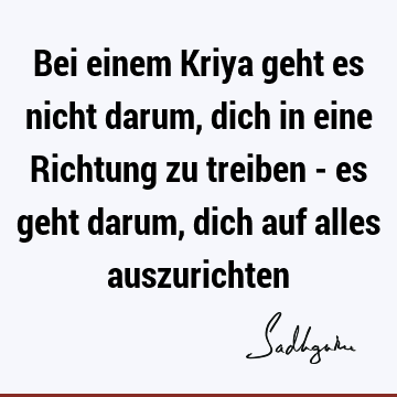 Bei einem Kriya geht es nicht darum, dich in eine Richtung zu treiben - es geht darum, dich auf alles