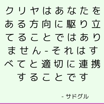 クリヤはあなたをある方向に駆り立てることではありません-それはすべてと適切に連携することです