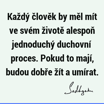 Každý člověk by měl mít ve svém životě alespoň jednoduchý duchovní proces. Pokud to mají, budou dobře žít a umí