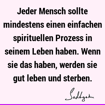 Jeder Mensch sollte mindestens einen einfachen spirituellen Prozess in seinem Leben haben. Wenn sie das haben, werden sie gut leben und