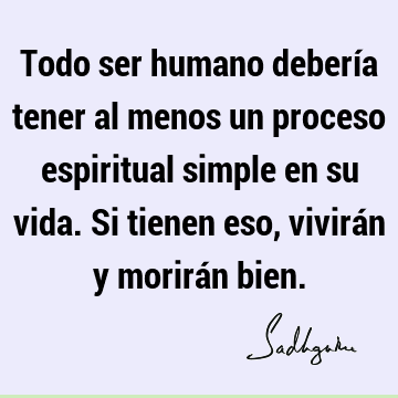 Todo ser humano debería tener al menos un proceso espiritual simple en su vida. Si tienen eso, vivirán y morirán