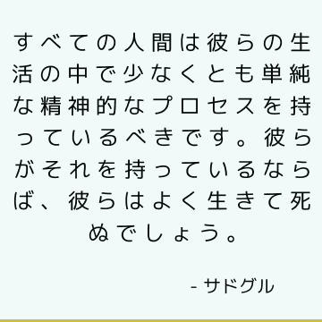 すべての人間は彼らの生活の中で少なくとも単純な精神的なプロセスを持っているべきです。 彼らがそれを持っているならば、彼らはよく生きて死ぬでしょう。