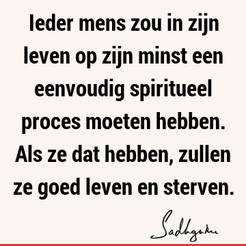 Ieder mens zou in zijn leven op zijn minst een eenvoudig spiritueel proces moeten hebben. Als ze dat hebben, zullen ze goed leven en