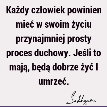 Każdy człowiek powinien mieć w swoim życiu przynajmniej prosty proces duchowy. Jeśli to mają, będą dobrze żyć i umrzeć