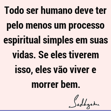 Todo ser humano deve ter pelo menos um processo espiritual simples em suas vidas. Se eles tiverem isso, eles vão viver e morrer