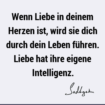 Wenn Liebe in deinem Herzen ist, wird sie dich durch dein Leben führen. Liebe hat ihre eigene I