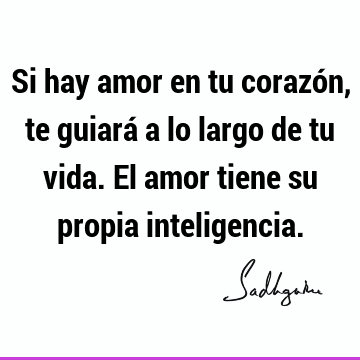 Si hay amor en tu corazón, te guiará a lo largo de tu vida. El amor tiene su propia