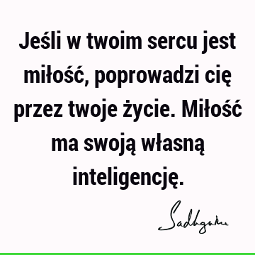 Jeśli w twoim sercu jest miłość, poprowadzi cię przez twoje życie. Miłość ma swoją własną inteligencję