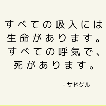 すべての吸入には生命があります。 すべての呼気で、死があります。