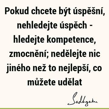 Pokud chcete být úspěšní, nehledejte úspěch - hledejte kompetence, zmocnění; nedělejte nic jiného než to nejlepší, co můžete udě