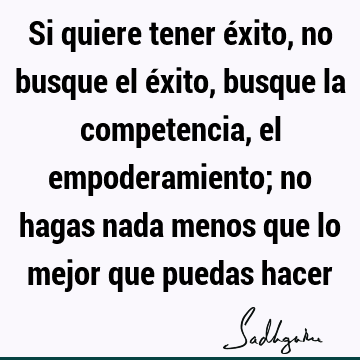 Si quiere tener éxito, no busque el éxito, busque la competencia, el empoderamiento; no hagas nada menos que lo mejor que puedas