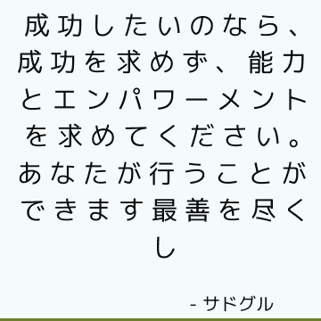 成功したいのなら、成功を求めず、能力とエンパワーメントを求めてください。あなたが行うことができます最善を尽くし