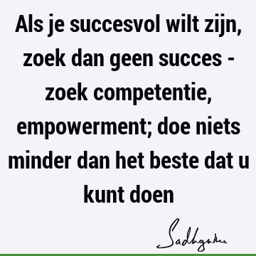 Als je succesvol wilt zijn, zoek dan geen succes - zoek competentie, empowerment; doe niets minder dan het beste dat u kunt