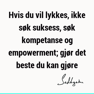 Hvis du vil lykkes, ikke søk suksess, søk kompetanse og empowerment; gjør det beste du kan gjø