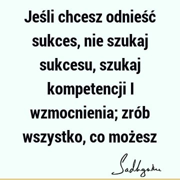 Jeśli chcesz odnieść sukces, nie szukaj sukcesu, szukaj kompetencji i wzmocnienia; zrób wszystko, co moż