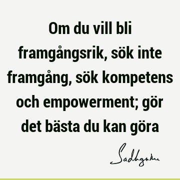 Om du vill bli framgångsrik, sök inte framgång, sök kompetens och empowerment; gör det bästa du kan gö