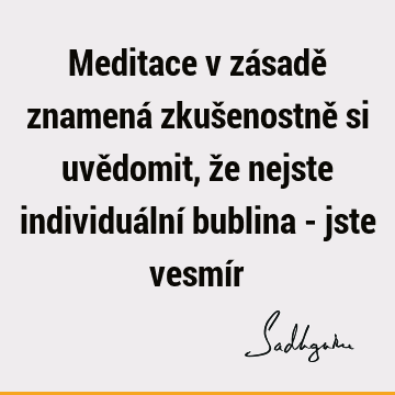 Meditace v zásadě znamená zkušenostně si uvědomit, že nejste individuální bublina - jste vesmí