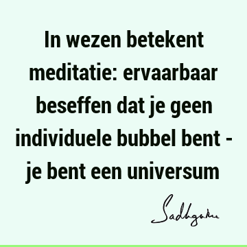 In wezen betekent meditatie: ervaarbaar beseffen dat je geen individuele bubbel bent - je bent een