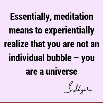 Essentially, meditation means to experientially realize that you are not an individual bubble – you are a