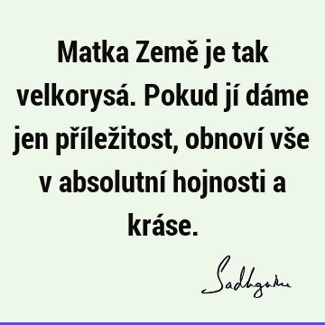 Matka Země je tak velkorysá. Pokud jí dáme jen příležitost, obnoví vše v absolutní hojnosti a krá