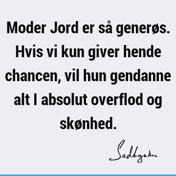 Moder Jord er så generøs. Hvis vi kun giver hende chancen, vil hun gendanne alt i absolut overflod og skø