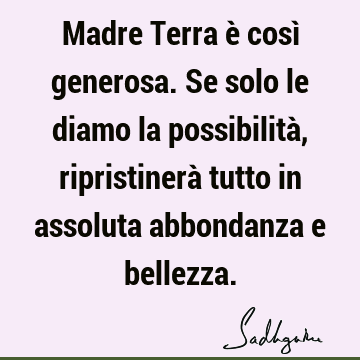 Madre Terra è così generosa. Se solo le diamo la possibilità, ripristinerà tutto in assoluta abbondanza e