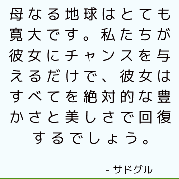 母なる地球はとても寛大です。 私たちが彼女にチャンスを与えるだけで、彼女はすべてを絶対的な豊かさと美しさで回復するでしょう。