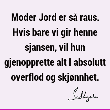 Moder Jord er så raus. Hvis bare vi gir henne sjansen, vil hun gjenopprette alt i absolutt overflod og skjø