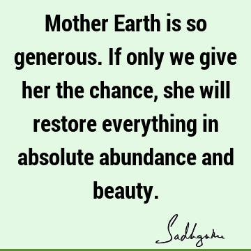 Mother Earth is so generous. If only we give her the chance, she will restore everything in absolute abundance and