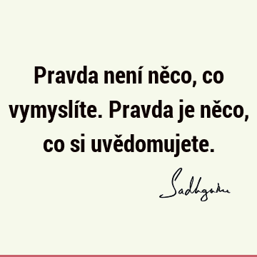 Pravda není něco, co vymyslíte. Pravda je něco, co si uvě