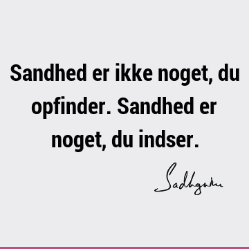 Sandhed er ikke noget, du opfinder. Sandhed er noget, du