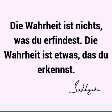 Die Wahrheit ist nichts, was du erfindest. Die Wahrheit ist etwas, das du